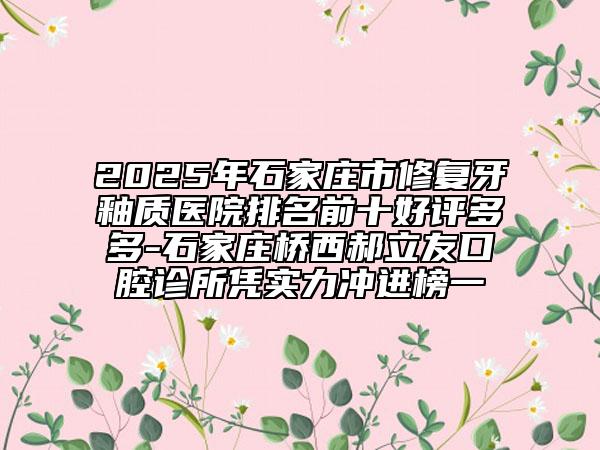 2025年石家庄市修复牙釉质医院排名前十好评多多-石家庄桥西郝立友口腔诊所凭实力冲进榜一