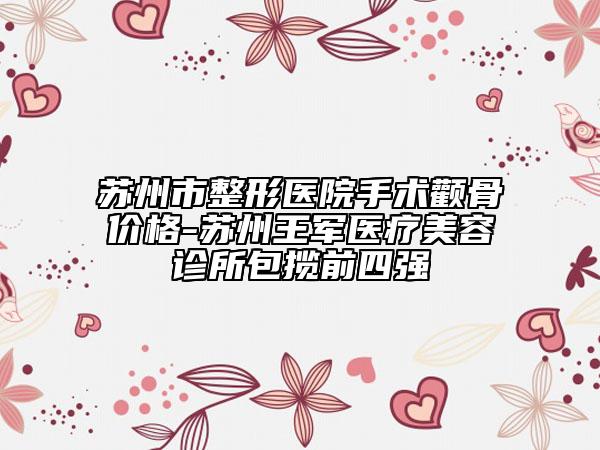 苏州市整形医院手术颧骨价格-苏州王军医疗美容诊所包揽前四强