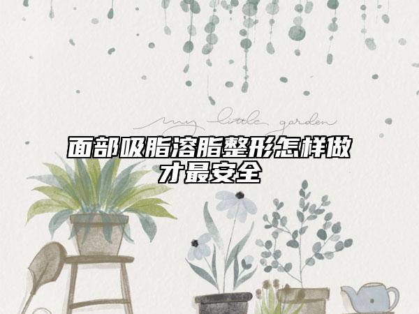 面部吸脂溶脂整形怎样做才最安全