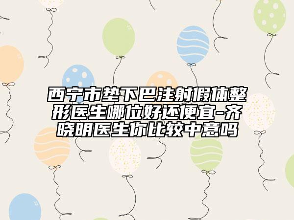 西宁市垫下巴注射假体整形医生哪位好还便宜-齐晓明医生你比较中意吗