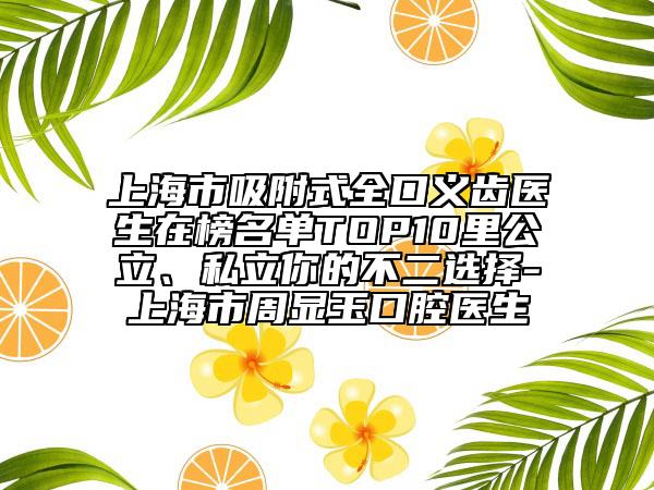 上海市吸附式全口义齿医生在榜名单TOP10里公立、私立你的不二选择-上海市周显玉口腔医生