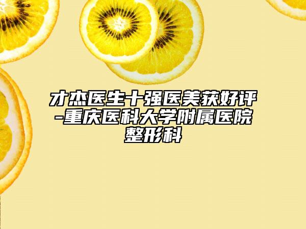 才杰医生十强医美获好评-重庆医科大学附属医院整形科