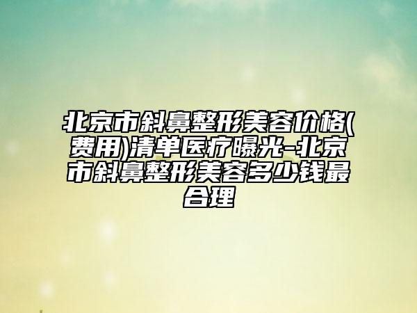 北京市斜鼻整形美容价格(费用)清单医疗曝光-北京市斜鼻整形美容多少钱最合理