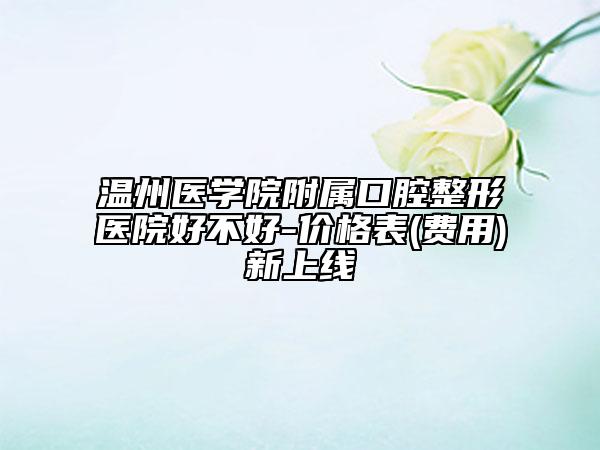 温州医学院附属口腔整形医院好不好-价格表(费用)新上线