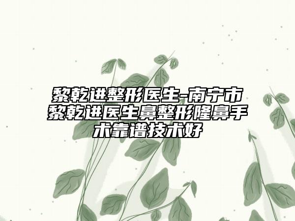 黎乾进整形医生-南宁市黎乾进医生鼻整形隆鼻手术靠谱技术好