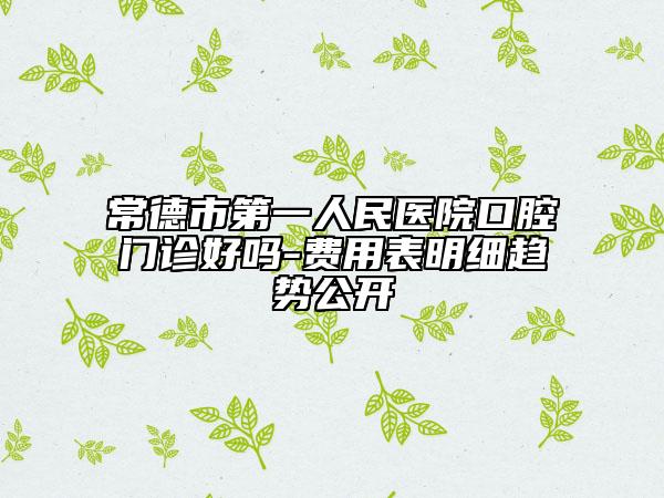 常德市第一人民医院口腔门诊好吗-费用表明细趋势公开