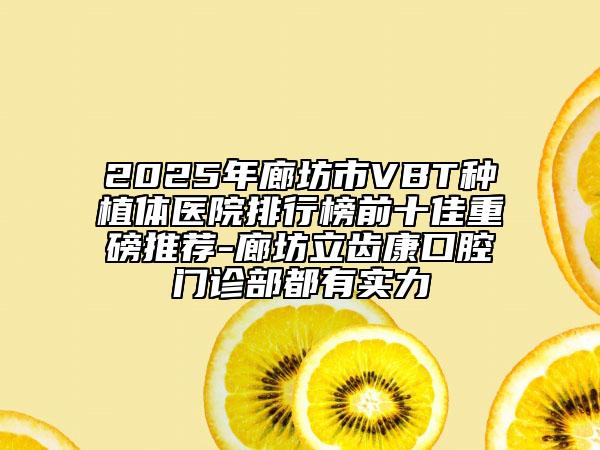 2025年廊坊市VBT种植体医院排行榜前十佳重磅推荐-廊坊立齿康口腔门诊部都有实力