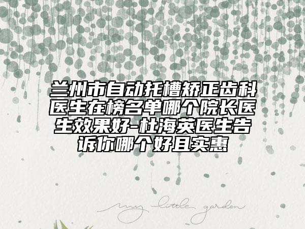兰州市自动托槽矫正齿科医生在榜名单哪个院长医生效果好-杜海英医生告诉你哪个好且实惠