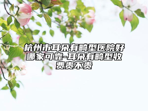 杭州市耳朵有畸型医院好哪家可靠-耳朵有畸型收费贵不贵