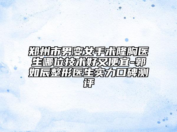 郑州市男变女手术隆胸医生哪位技术好又便宜-郭如辰整形医生实力口碑测评