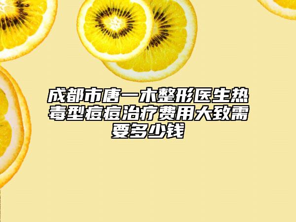 成都市唐一木整形医生热毒型痘痘治疗费用大致需要多少钱