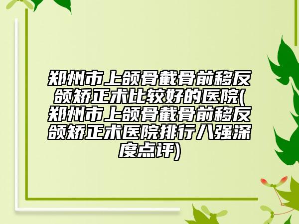 郑州市上颌骨截骨前移反颌矫正术比较好的医院(郑州市上颌骨截骨前移反颌矫正术医院排行八强深度点评)