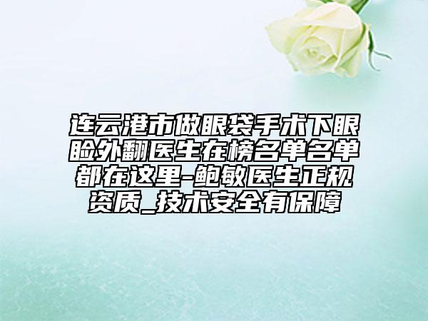 连云港市做眼袋手术下眼睑外翻医生在榜名单名单都在这里-鲍敏医生正规资质_技术安全有保障