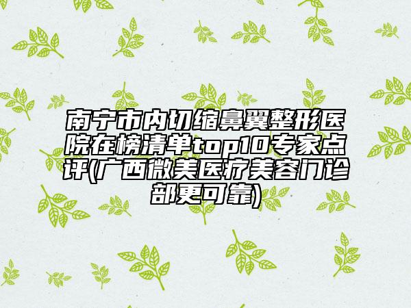 南宁市内切缩鼻翼整形医院在榜清单top10专家点评(广西微美医疗美容门诊部更可靠)