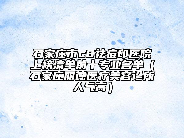 石家庄市c8祛痘印医院上榜清单前十专业名单（石家庄丽德医疗美容诊所人气高）