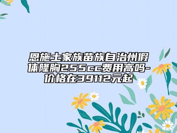 恩施土家族苗族自治州假体隆胸255cc费用高吗-价格在39112元起
