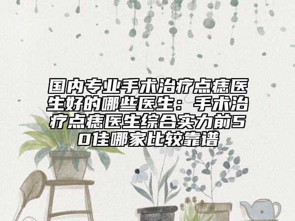 国内专业手术治疗点痣医生好的哪些医生：手术治疗点痣医生综合实力前50佳哪家比较靠谱