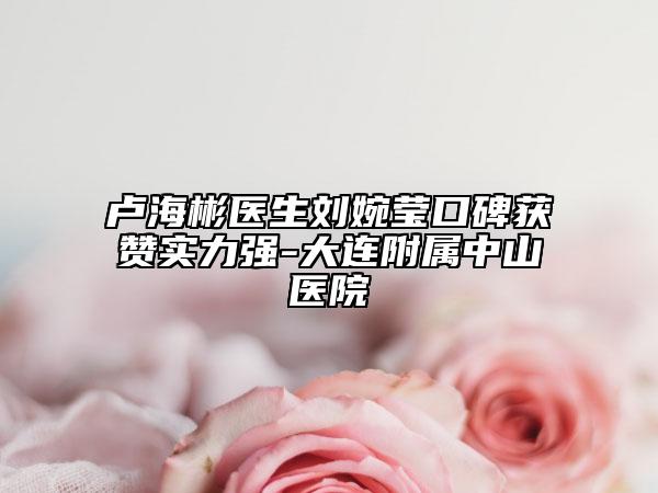 卢海彬医生刘婉莹口碑获赞实力强-大连附属中山医院