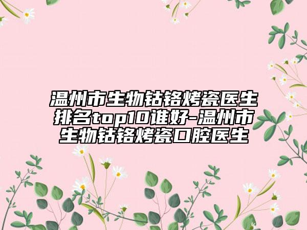 温州市生物钴铬烤瓷医生排名top10谁好-温州市生物钴铬烤瓷口腔医生
