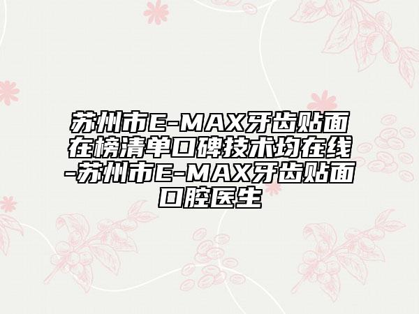 苏州市E-MAX牙齿贴面在榜清单口碑技术均在线-苏州市E-MAX牙齿贴面口腔医生