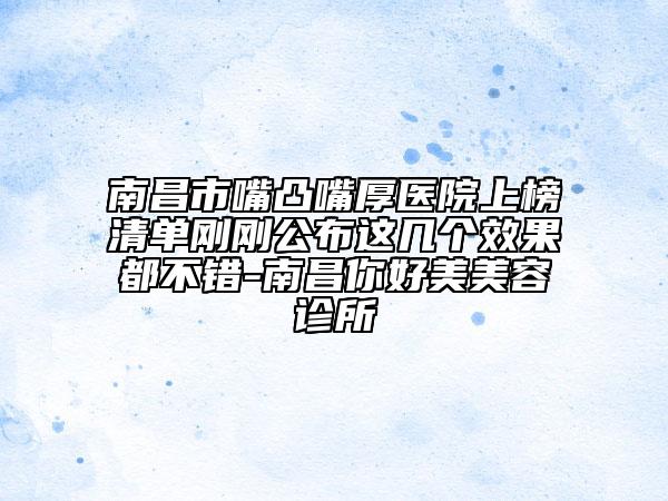 南昌市嘴凸嘴厚医院上榜清单刚刚公布这几个效果都不错-南昌你好美美容诊所