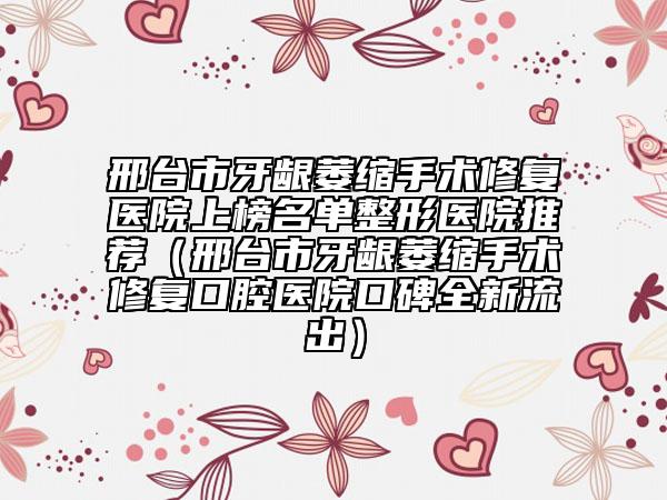 邢台市牙龈萎缩手术修复医院上榜名单整形医院推荐（邢台市牙龈萎缩手术修复口腔医院口碑全新流出）