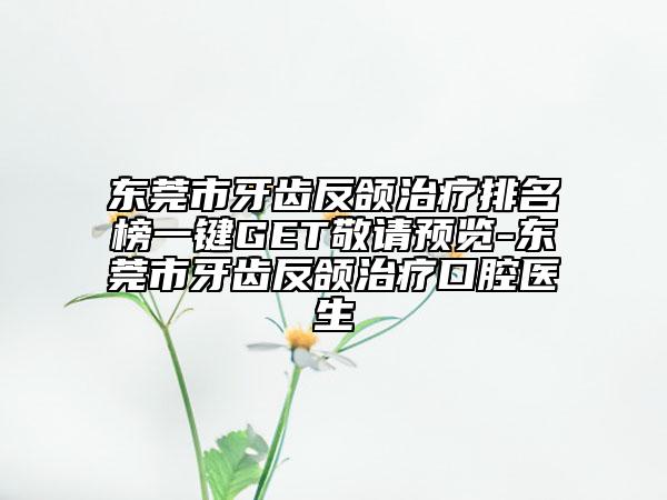 东莞市牙齿反颌治疗排名榜一键GET敬请预览-东莞市牙齿反颌治疗口腔医生