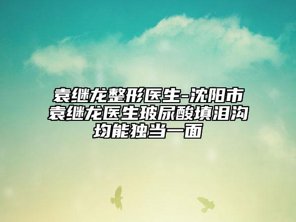 袁继龙整形医生-沈阳市袁继龙医生玻尿酸填泪沟均能独当一面