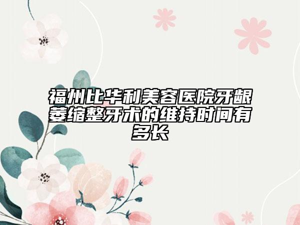 福州比华利美容医院牙龈萎缩整牙术的维持时间有多长