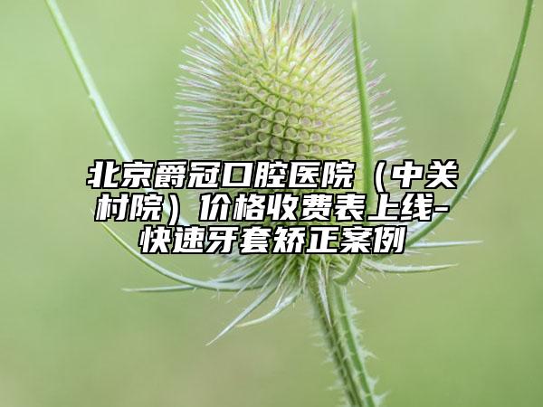 北京爵冠口腔医院（中关村院）价格收费表上线-快速牙套矫正案例