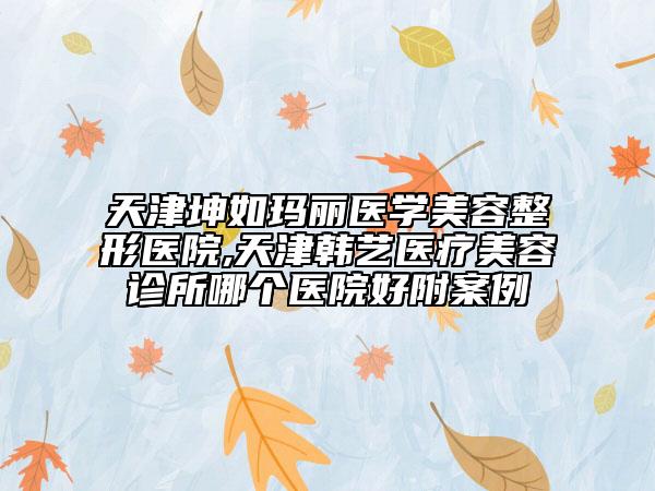 天津坤如玛丽医学美容整形医院,天津韩艺医疗美容诊所哪个医院好附案例