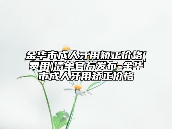 金华市成人牙用矫正价格(费用)清单官方发布-金华市成人牙用矫正价格