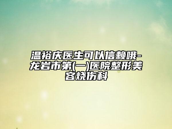 温裕庆医生可以信赖哦-龙岩市第(一)医院整形美容烧伤科