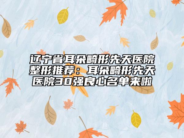 辽宁省耳朵畸形先天医院整形推荐：耳朵畸形先天医院30强良心名单来啦
