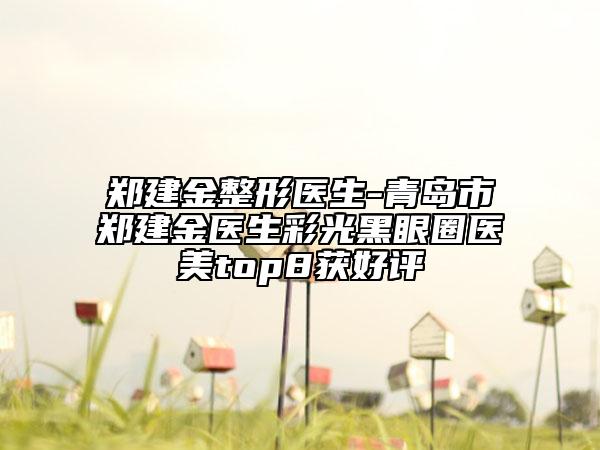 郑建金整形医生-青岛市郑建金医生彩光黑眼圈医美top8获好评