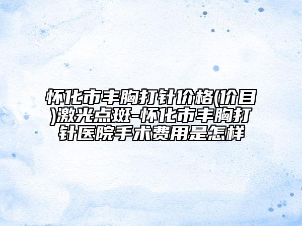 怀化市丰胸打针价格(价目)激光点斑-怀化市丰胸打针医院手术费用是怎样