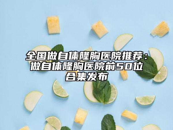 全国做自体隆胸医院推荐：做自体隆胸医院前50位合集发布