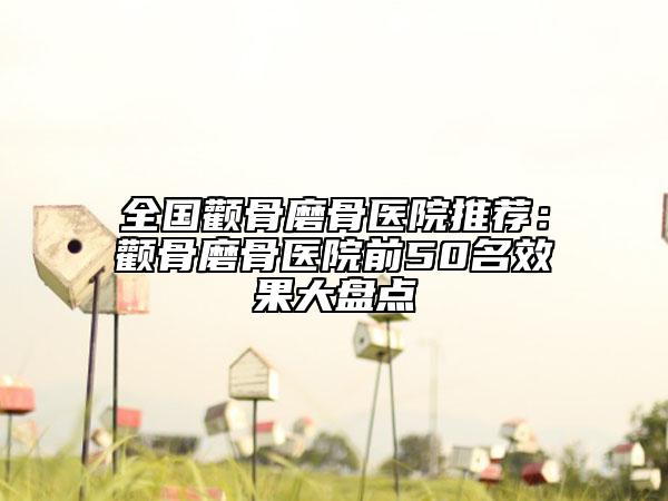 全国颧骨磨骨医院推荐：颧骨磨骨医院前50名效果大盘点