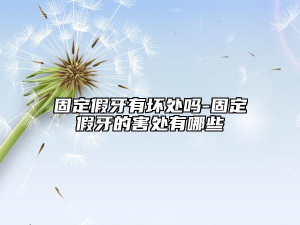 固定假牙有坏处吗-固定假牙的害处有哪些