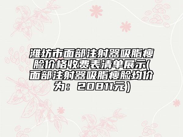 潍坊市面部注射器吸脂瘦脸价格收费表清单展示(面部注射器吸脂瘦脸均价为：20811元）