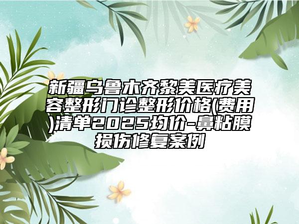 新疆乌鲁木齐黎美医疗美容整形门诊整形价格(费用)清单2025均价-鼻粘膜损伤修复案例