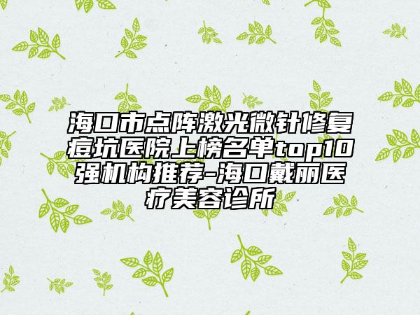 海口市点阵激光微针修复痘坑医院上榜名单top10强机构推荐-海口戴丽医疗美容诊所