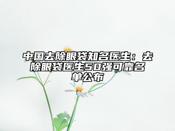 中国去除眼袋知名医生：去除眼袋医生50强可靠名单公布