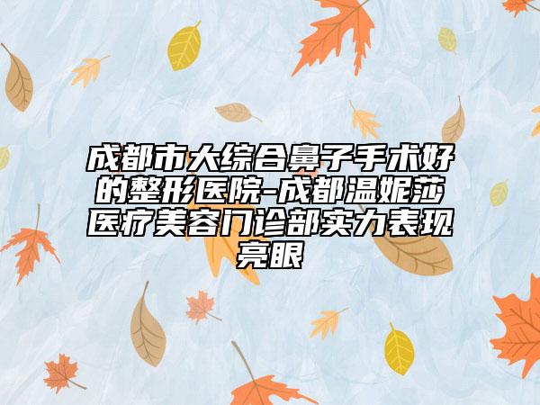 成都市大综合鼻子手术好的整形医院-成都温妮莎医疗美容门诊部实力表现亮眼