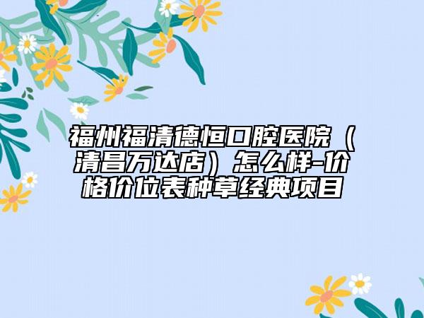 福州福清德恒口腔医院（清昌万达店）怎么样-价格价位表种草经典项目