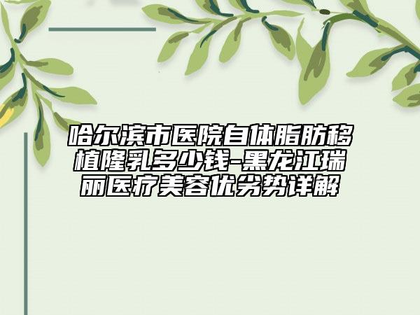 哈尔滨市医院自体脂肪移植隆乳多少钱-黑龙江瑞丽医疗美容优劣势详解