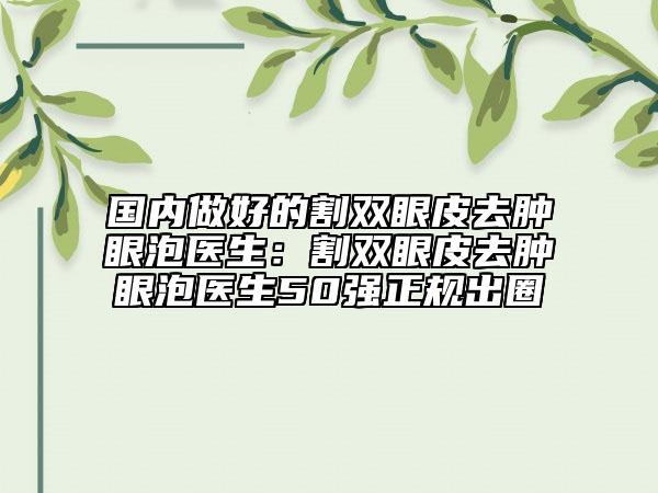 国内做好的割双眼皮去肿眼泡医生：割双眼皮去肿眼泡医生50强正规出圈