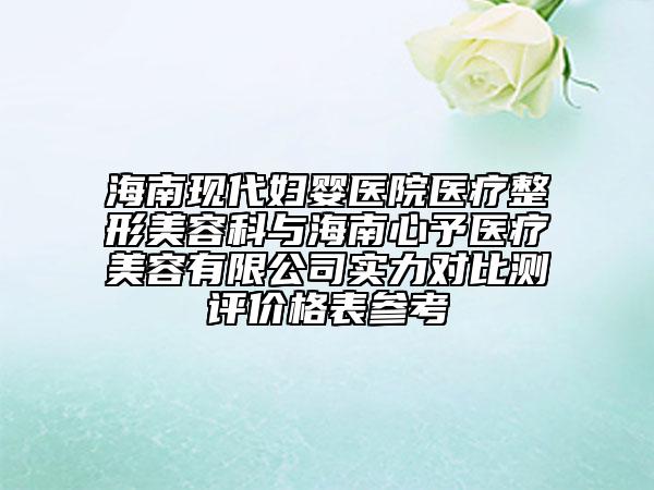 海南现代妇婴医院医疗整形美容科与海南心予医疗美容有限公司实力对比测评价格表参考