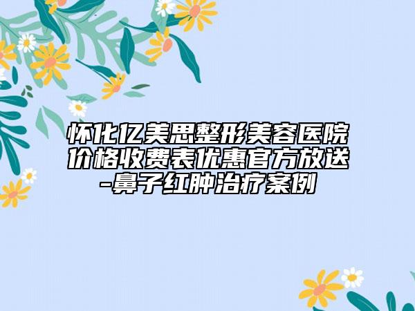 怀化亿美思整形美容医院价格收费表优惠官方放送-鼻子红肿治疗案例