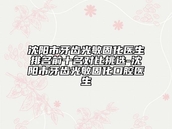 沈阳市牙齿光敏固化医生排名前十名对比挑选-沈阳市牙齿光敏固化口腔医生